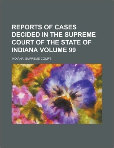 Reports of Cases Decided in the Supreme Court of the State of Indiana Volume 99 baixar