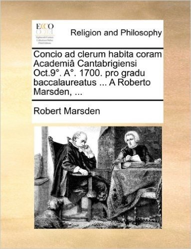 Concio Ad Clerum Habita Coram Academi[ Cantabrigiensi Oct.9. A. 1700. Pro Gradu Baccalaureatus ... a Roberto Marsden, ...