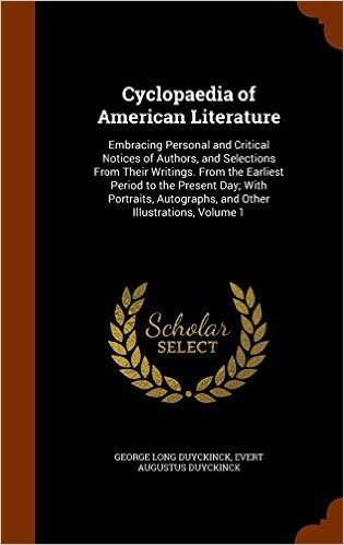 Cyclopaedia of American Literature: Embracing Personal and Critical Notices of Authors, and Selections from Their Writings. from the Earliest Period ... Autographs, and Other Illustrations, Volume 1
