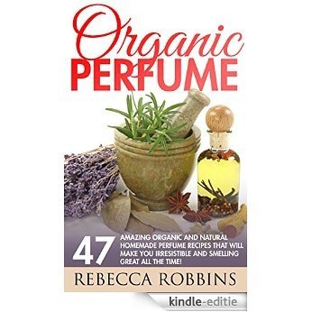 Organic Perfume: 47 Amazing Organic And Natural Homemade Perfume Recipes That Will Make You Irresistible And Smelling Great All The Time! (How To Make Perfume, Homemade Deodorant) (English Edition) [Kindle-editie]