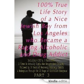 100% True Life Story of a Nice Jewish Boy  from Los Angeles who Became a Raging Alcoholic & Drug Addict,  Including 4 DUI's, 3 Marriages, 2 Times He Died, ... & Drug Addict...) (English Edition) [Kindle-editie]