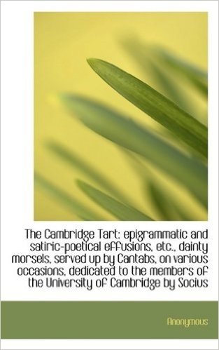 The Cambridge Tart: Epigrammatic and Satiric-Poetical Effusions, Etc., Dainty Morsels, Served Up by