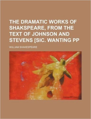 The Dramatic Works of Shakspeare, from the Text of Johnson and Stevens [Sic. Wanting Pp