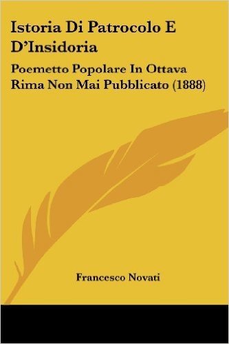 Istoria Di Patrocolo E D'Insidoria: Poemetto Popolare in Ottava Rima Non Mai Pubblicato (1888)