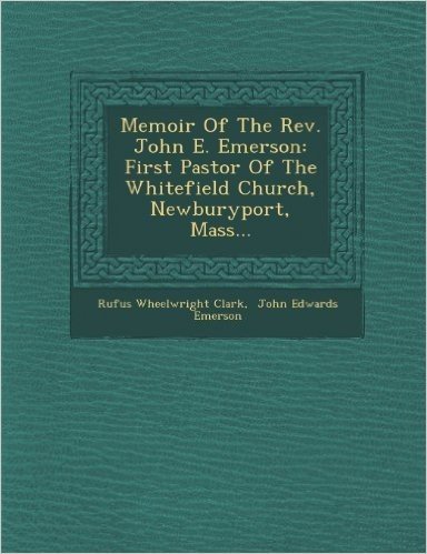 Memoir of the REV. John E. Emerson: First Pastor of the Whitefield Church, Newburyport, Mass...
