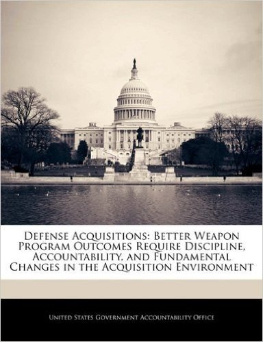 Defense Acquisitions: Better Weapon Program Outcomes Require Discipline, Accountability, and Fundamental Changes in the Acquisition Environment