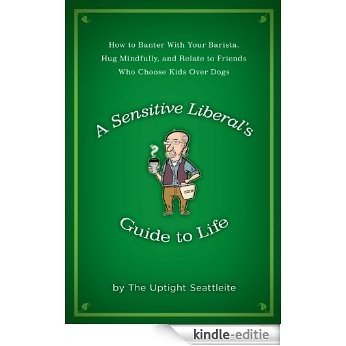 A Sensitive Liberal's Guide to Life: How to Banter with Your Barista, Hug Mindfully, and Relate to FriendsWho Choose Kids Over Dogs [Kindle-editie]