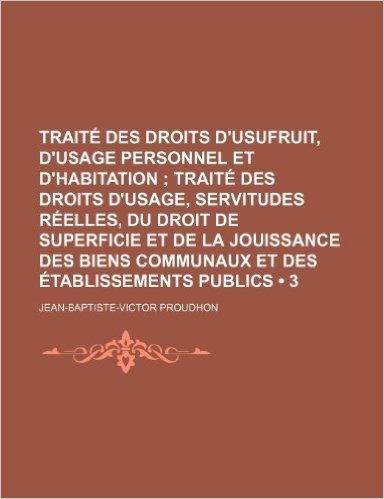 Traite Des Droits D'Usufruit, D'Usage Personnel Et D'Habitation (3); Traite Des Droits D'Usage, Servitudes Reelles, Du Droit de Superficie Et de La Jo