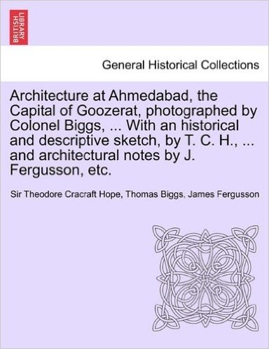 Architecture at Ahmedabad, the Capital of Goozerat, Photographed by Colonel Biggs, ... with an Historical and Descriptive Sketch, by T. C. H., ... and