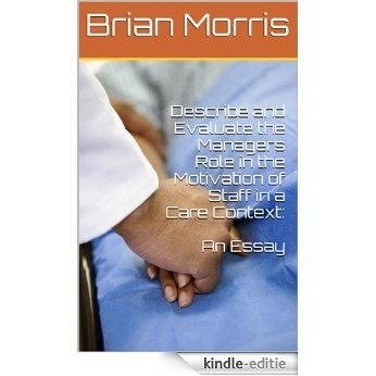 Describe and Evaluate the Managers Role in the Motivation of Staff in a Care Context: An Essay by Brian Morris (English Edition) [Kindle-editie]