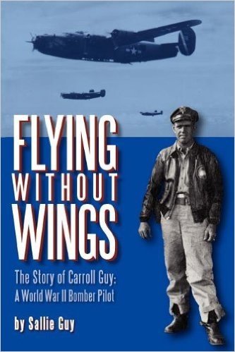 Flying Without Wings: The Story of Carroll Guy - A World War II Bomber Pilot