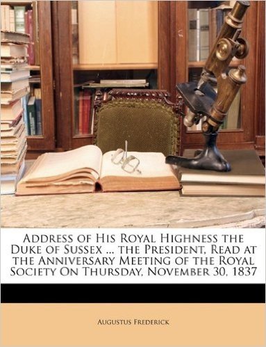 Address of His Royal Highness the Duke of Sussex ... the President, Read at the Anniversary Meeting of the Royal Society on Thursday, November 30, 1837
