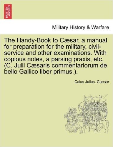 The Handy-Book to Caesar, a Manual for Preparation for the Military, Civil-Service and Other Examinations. with Copious Notes, a Parsing Praxis, Etc.