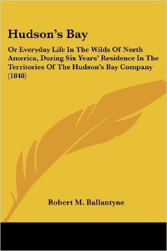 Hudson's Bay: Or Everyday Life in the Wilds of North America, During Six Years' Residence in the Territories of the Hudson's Bay Company (1848)