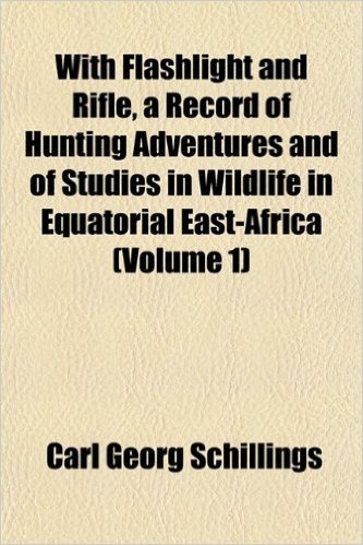 With Flashlight and Rifle, a Record of Hunting Adventures and of Studies in Wildlife in Equatorial East-Africa (Volume 1)