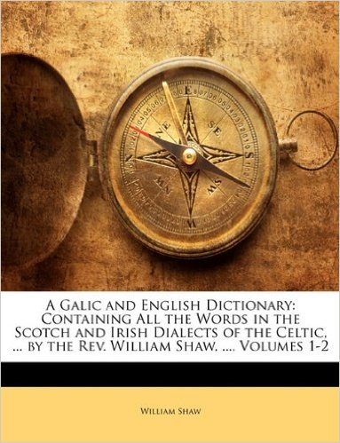 A   Galic and English Dictionary: Containing All the Words in the Scotch and Irish Dialects of the Celtic, ... by the REV. William Shaw, ..., Volumes