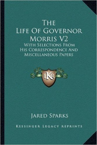 The Life of Governor Morris V2: With Selections from His Correspondence and Miscellaneous Papers