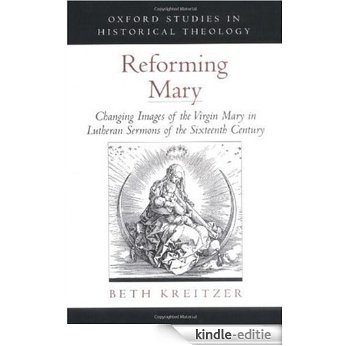 Reforming Mary: Changing Images of the Virgin Mary in Lutheran Sermons of the Sixteenth Century (Oxford Studies in Historical Theology) [Kindle-editie]