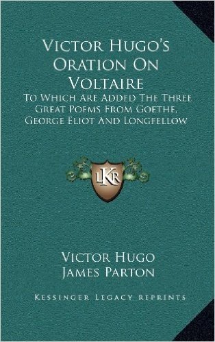 Victor Hugo's Oration on Voltaire: To Which Are Added the Three Great Poems from Goethe, George Eliot and Longfellow
