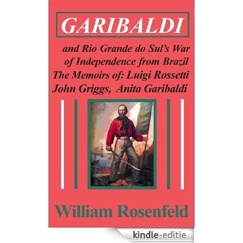 Garibaldi and Rio Grande do Sul's War of Independence from Brazil- The Memoirs of Luigi Rossetti, John Griggs, and Anita Garibaldi (English Edition) [Kindle-editie]