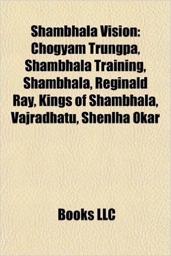 Shambhala Vision: Chogyam Trungpa, Shambhala Training, Reginald Ray, Kings of Shambhala, Vajradhatu, Shenlha Okar, Kanjuro Shibata XX