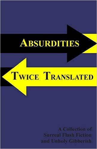 Absurdities Twice Translated: A Collection of Surreal Flash Fiction and Unholy Gibberish