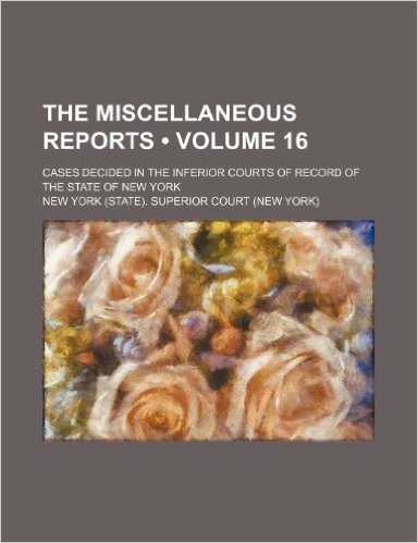 The Miscellaneous Reports (Volume 16); Cases Decided in the Inferior Courts of Record of the State of New York