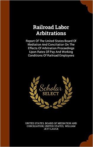 Railroad Labor Arbitrations: Report of the United States Board of Mediation and Conciliation on the Effects of Arbitration Proceedings Upon Rates of Pay and Working Conditions of Railroad Employees