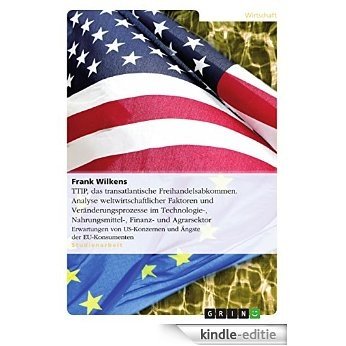 TTIP,  das transatlantische Freihandelsabkommen. Analyse weltwirtschaftlicher Faktoren und Veränderungsprozesse im Technologie-, Nahrungsmittel-, Finanz- ... US-Konzernen und Ängste der EU-Konsumenten [Kindle-editie]