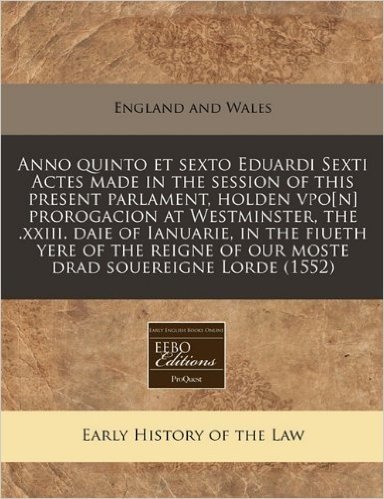 Anno Quinto Et Sexto Eduardi Sexti Actes Made in the Session of This Present Parlament, Holden Vpo[n] Prorogacion at Westminster, the .XXIII. Daie of ... of Our Moste Drad Souereigne Lorde (1552)