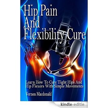 Hip Pain And Flexibility Cure: Learn How To Cure Tight Hips And Hip Flexors With Simple Movements (tight hips, hip flexors,  stretches, stretching, anti ... flexibility, hips Book 1) (English Edition) [Kindle-editie]