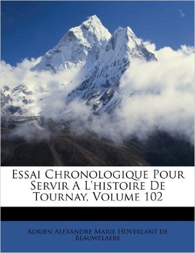 Essai Chronologique Pour Servir A L'Histoire de Tournay, Volume 102