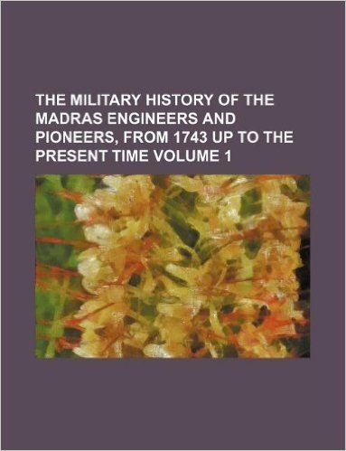 The Military History of the Madras Engineers and Pioneers, from 1743 Up to the Present Time Volume 1