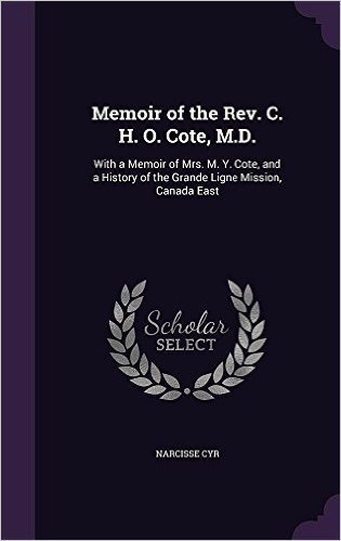 Memoir of the REV. C. H. O. Cote, M.D.: With a Memoir of Mrs. M. Y. Cote, and a History of the Grande Ligne Mission, Canada East