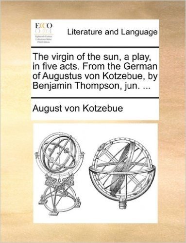 The Virgin of the Sun, a Play, in Five Acts. from the German of Augustus Von Kotzebue, by Benjamin Thompson, Jun. ...