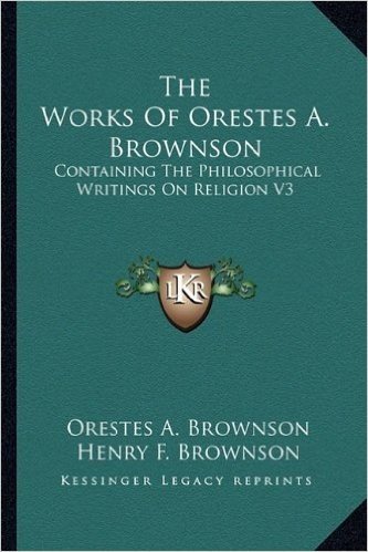 The Works of Orestes A. Brownson: Containing the Philosophical Writings on Religion V3