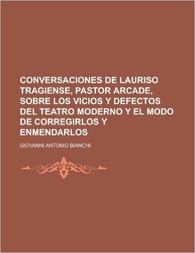 Conversaciones de Lauriso Tragiense, Pastor Arcade, Sobre Los Vicios y Defectos del Teatro Moderno y El Modo de Corregirlos y Enmendarlos