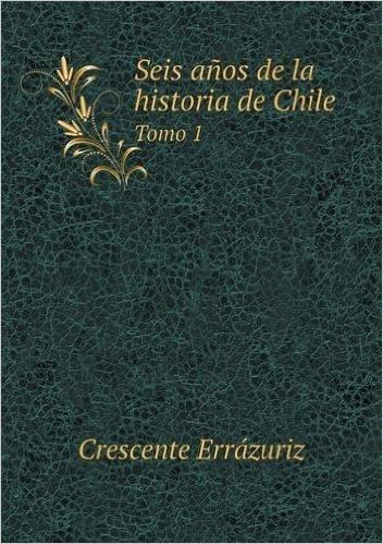 Seis Anos de La Historia de Chile Tomo 1