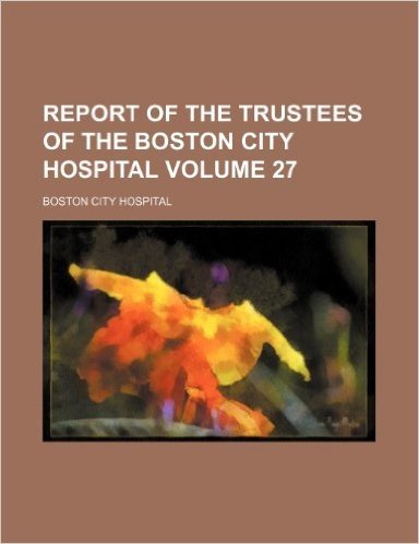 Report of the Trustees of the Boston City Hospital Volume 27