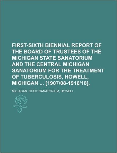 First-Sixth Biennial Report of the Board of Trustees of the Michigan State Sanatorium and the Central Michigan Sanatorium for the Treatment of Tubercu