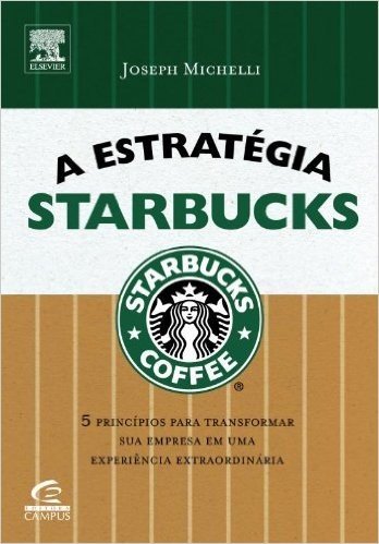 A Estrategia Starbucks. 5 Principios Para Transformar Sua Empresa Em Uma Experiência Extraordinária