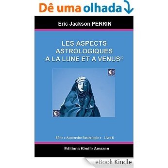 ASTROLOGIE LIVRE 6 : Les aspects à la Lune et à Vénus - version novembre 2015 (Apprendre l'astrologie t. 4) (French Edition) [eBook Kindle]