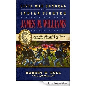 Civil War General and Indian Fighter James M. Williams: Leader of the 1st Kansas Colored Volunteer Infantry and the 8th U.S. Cavalry (War and the Southwest Series) [Kindle-editie]