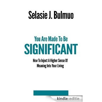 You Are Made To Be Significant: How To Inject A Higher Sense Of Meaning Into Your Living (English Edition) [Kindle-editie]