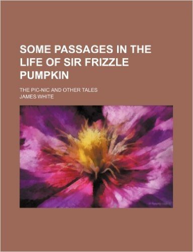 Some Passages in the Life of Sir Frizzle Pumpkin; The PIC-Nic and Other Tales