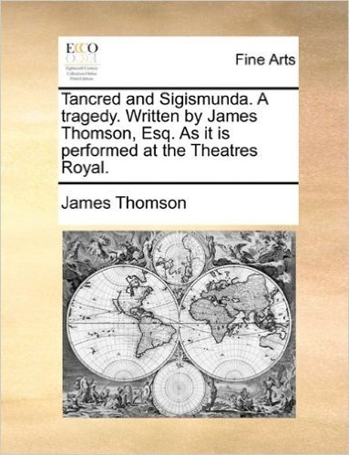 Tancred and Sigismunda. a Tragedy. Written by James Thomson, Esq. as It Is Performed at the Theatres Royal.