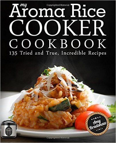 My Aroma Rice Cooker Cookbook: 135 Tried and True, Incredible Recipes