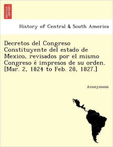 Decretos del Congreso Constituyente del Estado de Mexico, Revisados Por El Mismo Congreso E Impresos de Su Orden. [Mar. 2, 1824 to Feb. 28, 1827.]