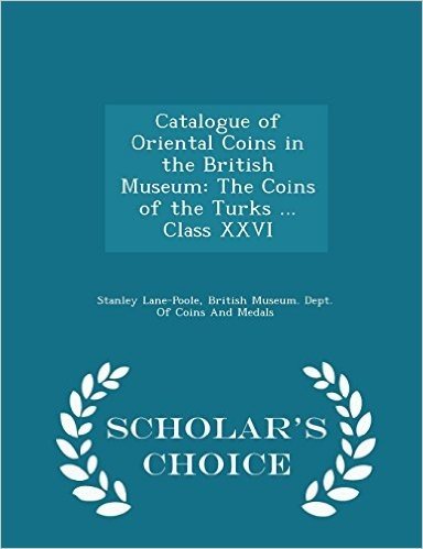 Catalogue of Oriental Coins in the British Museum: The Coins of the Turks ... Class XXVI - Scholar's Choice Edition