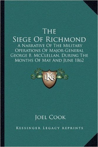 The Siege of Richmond: A Narrative of the Military Operations of Major-General George B. McClellan, During the Months of May and June 1862